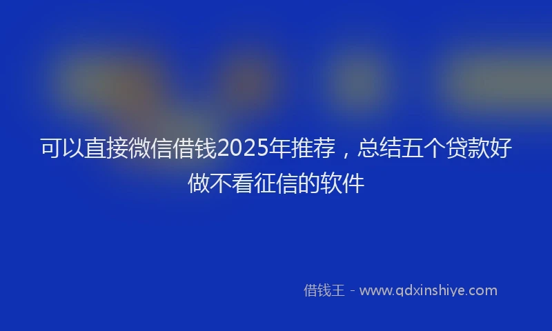 可以直接微信借钱2025年推荐，总结五个贷款好做不看征信的软件
