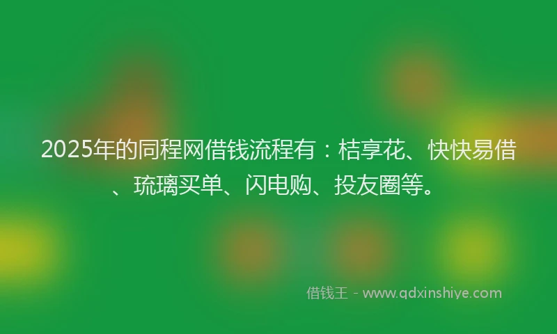 2025年的同程网借钱流程有：桔享花、快快易借、琉璃买单、闪电购、投友圈等。