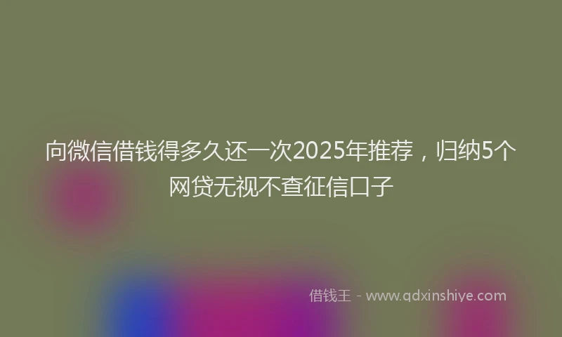 向微信借钱得多久还一次2025年推荐，归纳5个网贷无视不查征信口子