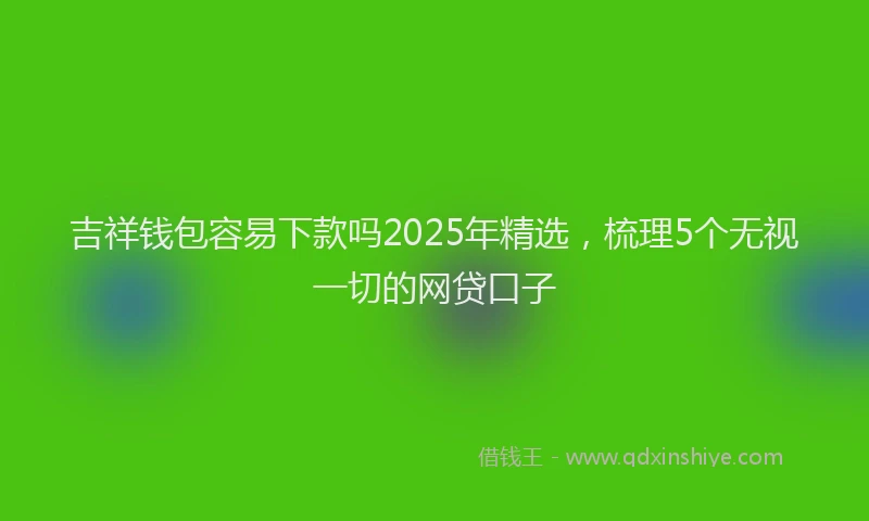 吉祥钱包容易下款吗2025年精选，梳理5个无视一切的网贷口子
