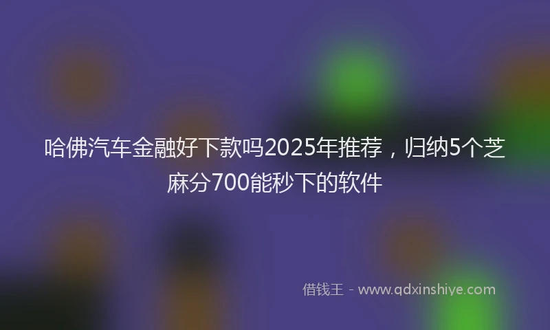 哈佛汽车金融好下款吗2025年推荐，归纳5个芝麻分700能秒下的软件
