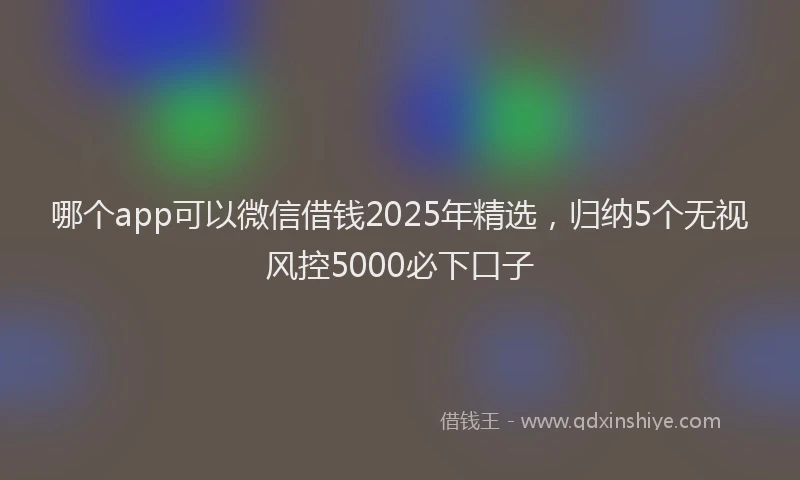 哪个app可以微信借钱2025年精选，归纳5个无视风控5000必下口子