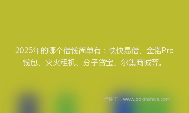 2025年的哪个借钱简单有：快快易借、金诺Pro钱包、火火租机、分子贷宝、尔集商城等。