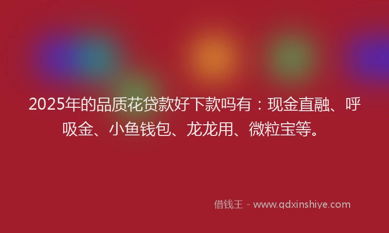 2025年的品质花贷款好下款吗有：现金直融、呼吸金、小鱼钱包、龙龙用、微粒宝等。