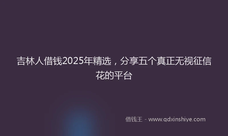 吉林人借钱2025年精选，分享五个真正无视征信花的平台
