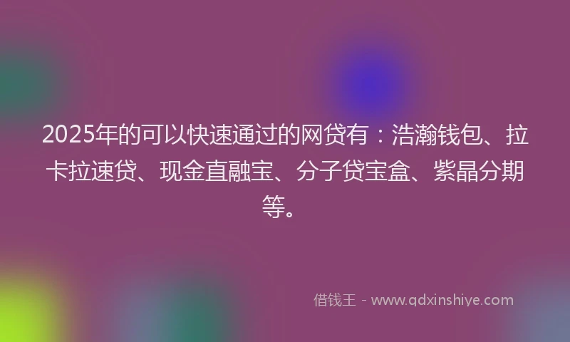 2025年的可以快速通过的网贷有：浩瀚钱包、拉卡拉速贷、现金直融宝、分子贷宝盒、紫晶分期等。