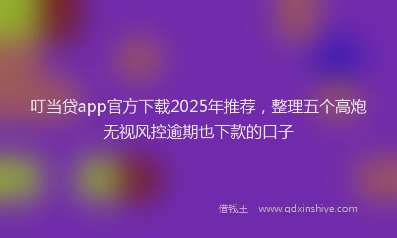 叮当贷app官方下载2025年推荐，整理五个高炮无视风控逾期也下款的口子