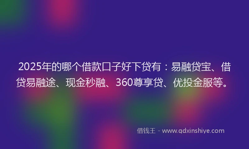 2025年的哪个借款口子好下贷有:易融贷宝、借贷易融途、现金秒融、360尊享贷、优投金服等。