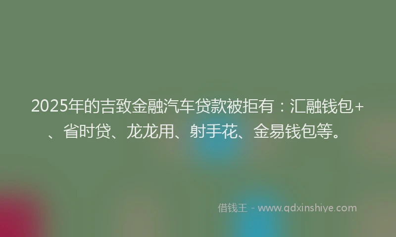 2025年的吉致金融汽车贷款被拒有：汇融钱包+、省时贷、龙龙用、射手花、金易钱包等。