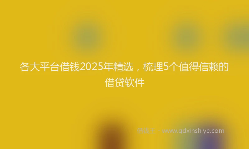 各大平台借钱2025年精选，梳理5个值得信赖的借贷软件