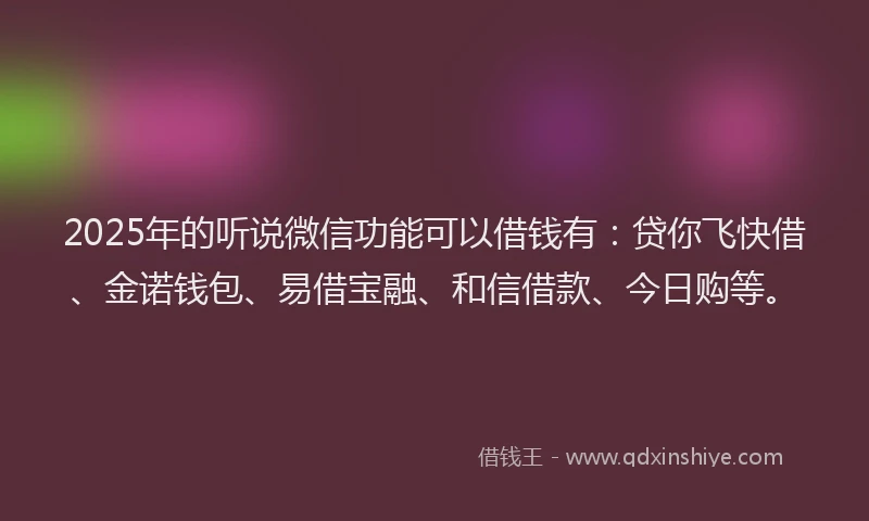 2025年的听说微信功能可以借钱有：贷你飞快借、金诺钱包、易借宝融、和信借款、今日购等。
