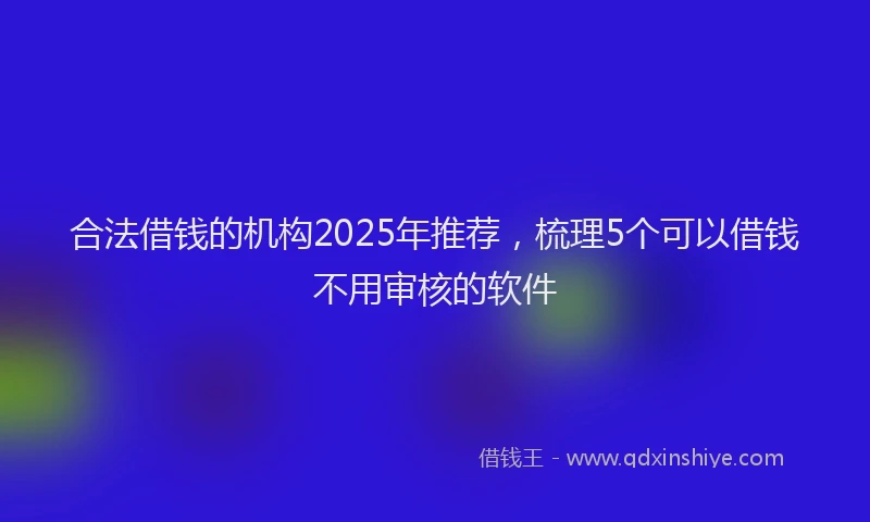 合法借钱的机构2025年推荐，梳理5个可以借钱不用审核的软件