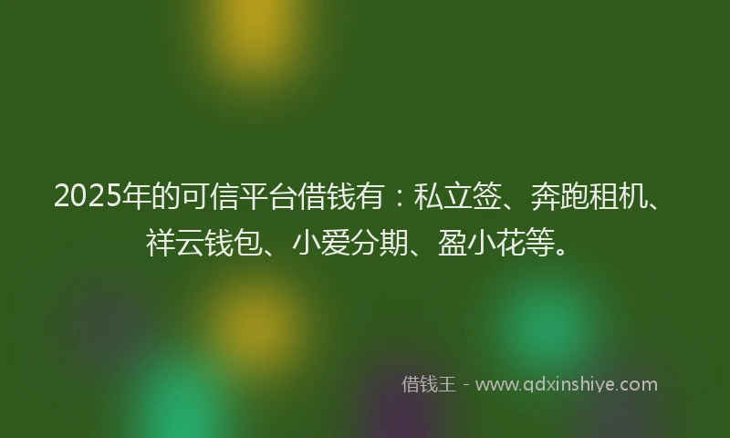2025年的可信平台借钱有：私立签、奔跑租机、祥云钱包、小爱分期、盈小花等。