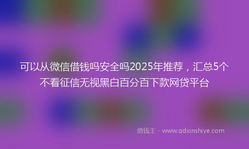 可以从微信借钱吗安全吗2025年推荐，汇总5个不看征信无视黑白百分百下款网贷平台