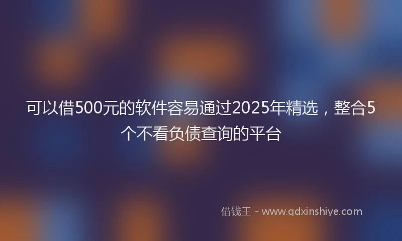 可以借500元的软件容易通过2025年精选，整合5个不看负债查询的平台