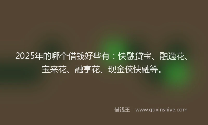 2025年的哪个借钱好些有：快融贷宝、融逸花、宝来花、融享花、现金侠快融等。