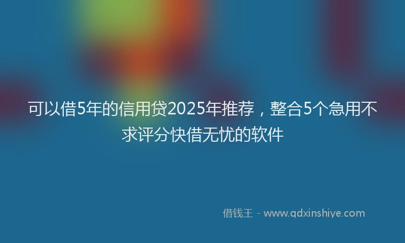 可以借5年的信用贷2025年推荐，整合5个急用不求评分快借无忧的软件