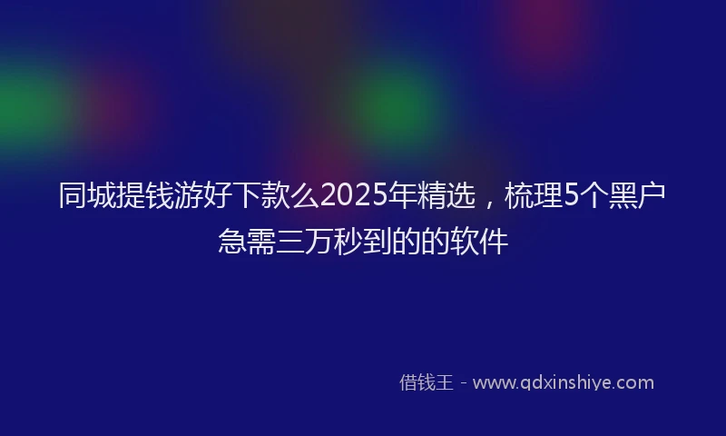 同城提钱游好下款么2025年精选，梳理5个黑户急需三万秒到的的软件