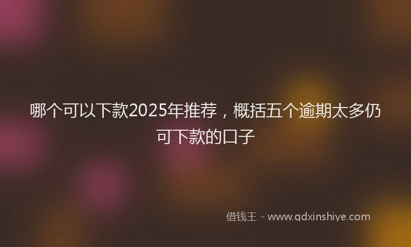 哪个可以下款2025年推荐，概括五个逾期太多仍可下款的口子