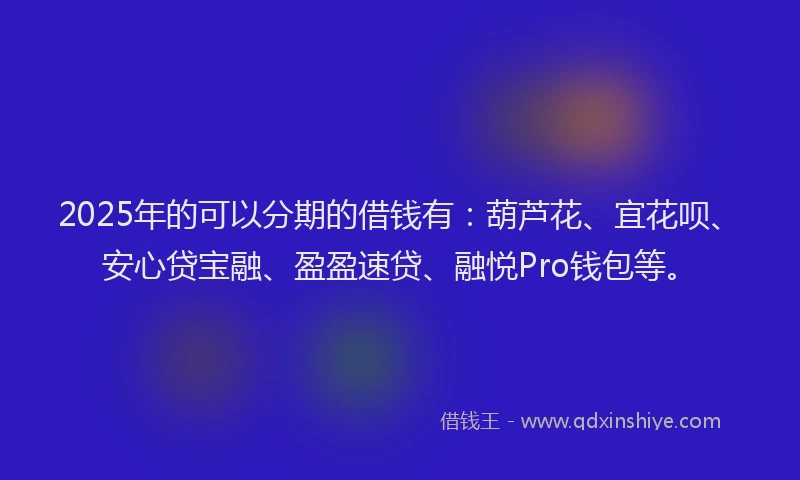 2025年的可以分期的借钱有：葫芦花、宜花呗、安心贷宝融、盈盈速贷、融悦Pro钱包等。