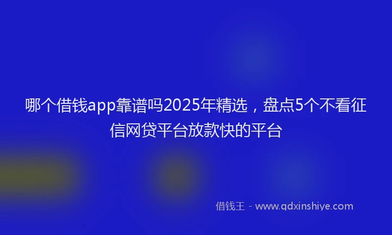 哪个借钱app靠谱吗2025年精选，盘点5个不看征信网贷平台放款快的平台