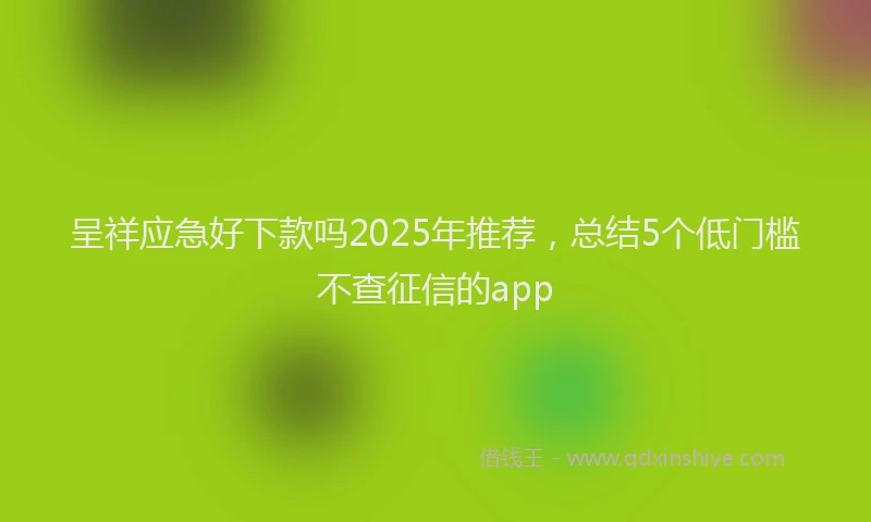呈祥应急好下款吗2025年推荐，总结5个低门槛不查征信的app