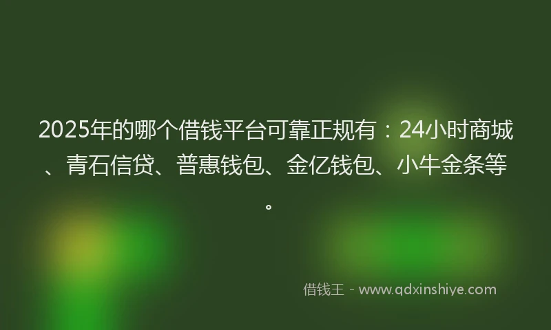 2025年的哪个借钱平台可靠正规有：24小时商城、青石信贷、普惠钱包、金亿钱包、小牛金条等。