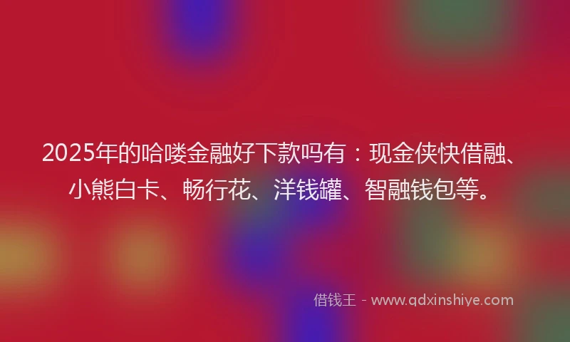 2025年的哈喽金融好下款吗有：现金侠快借融、小熊白卡、畅行花、洋钱罐、智融钱包等。