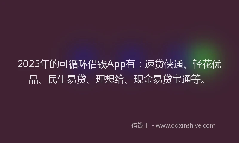 2025年的可循环借钱App有：速贷侠通、轻花优品、民生易贷、理想给、现金易贷宝通等。