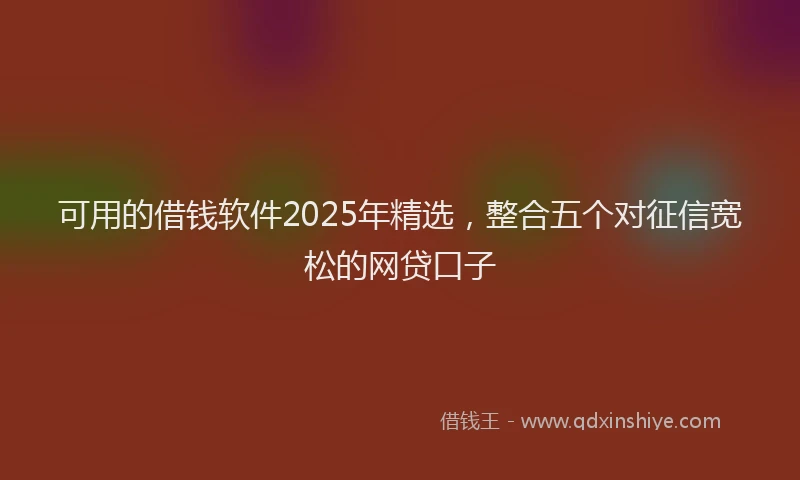 可用的借钱软件2025年精选，整合五个对征信宽松的网贷口子