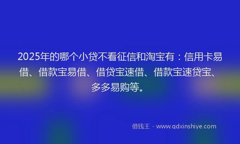 2025年的哪个小贷不看征信和淘宝有：信用卡易借、借款宝易借、借贷宝速借、借款宝速贷宝、多多易购等。