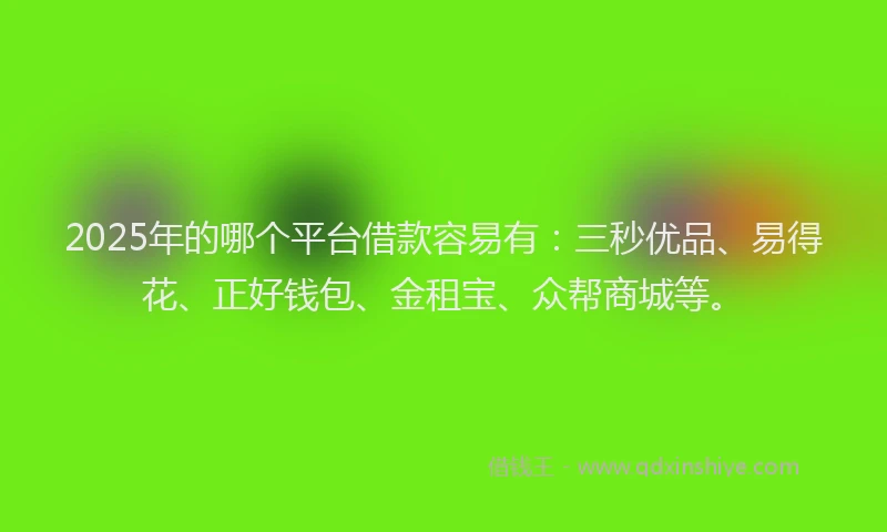 2025年的哪个平台借款容易有：三秒优品、易得花、正好钱包、金租宝、众帮商城等。