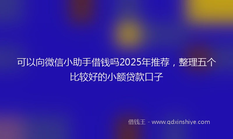 可以向微信小助手借钱吗2025年推荐，整理五个比较好的小额贷款口子