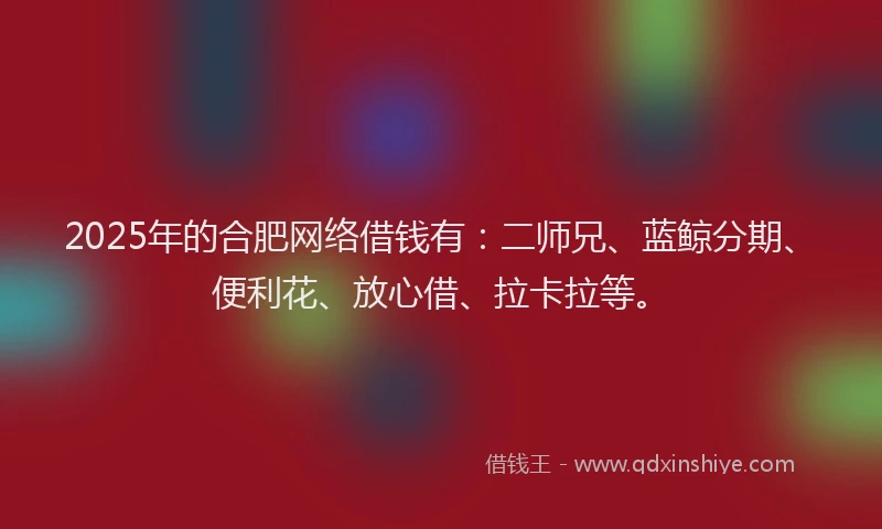 2025年的合肥网络借钱有：二师兄、蓝鲸分期、便利花、放心借、拉卡拉等。