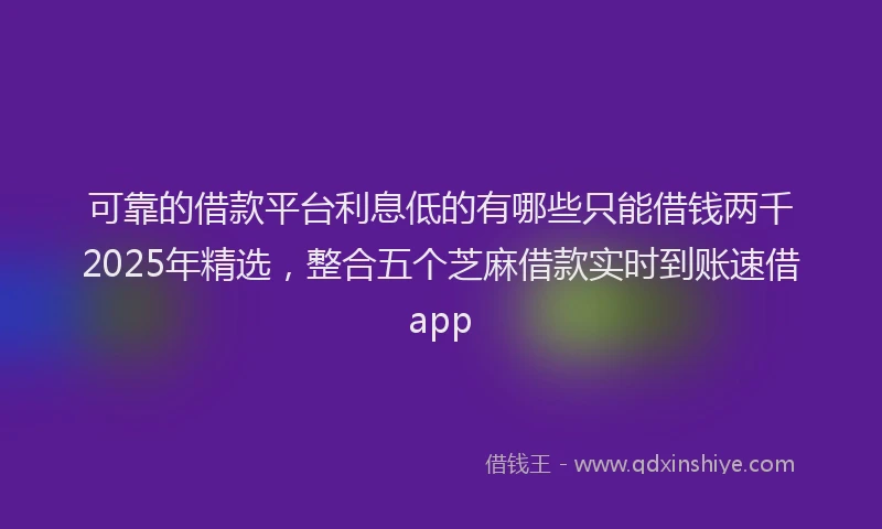 可靠的借款平台利息低的有哪些只能借钱两千2025年精选，整合五个芝麻借款实时到账速借app