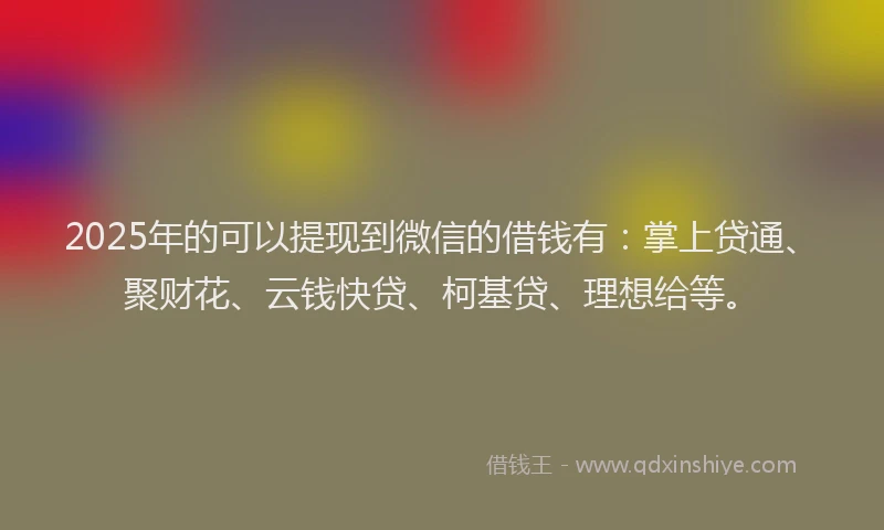 2025年的可以提现到微信的借钱有：掌上贷通、聚财花、云钱快贷、柯基贷、理想给等。