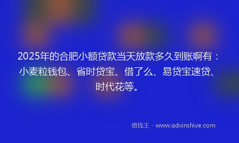 2025年的合肥小额贷款当天放款多久到账啊有：小麦粒钱包、省时贷宝、借了么、易贷宝速贷、时代花等。