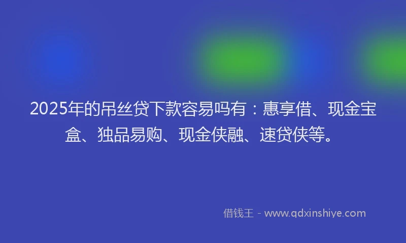 2025年的吊丝贷下款容易吗有：惠享借、现金宝盒、独品易购、现金侠融、速贷侠等。