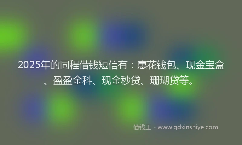 2025年的同程借钱短信有：惠花钱包、现金宝盒、盈盈金科、现金秒贷、珊瑚贷等。