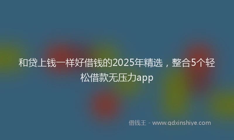 和贷上钱一样好借钱的2025年精选，整合5个轻松借款无压力app