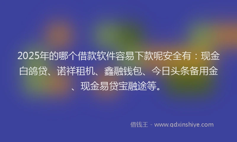 2025年的哪个借款软件容易下款呢安全有：现金白鸽贷、诺祥租机、鑫融钱包、今日头条备用金、现金易贷宝融途等。