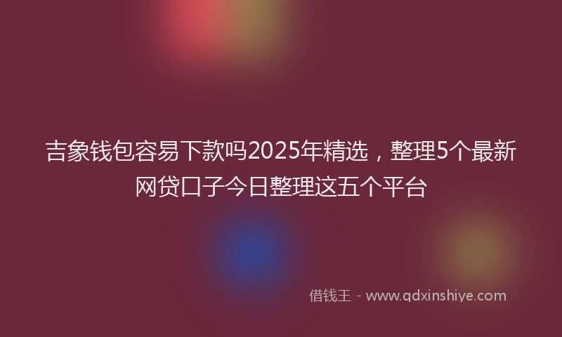 吉象钱包容易下款吗2025年精选，整理5个最新网贷口子今日整理这五个平台