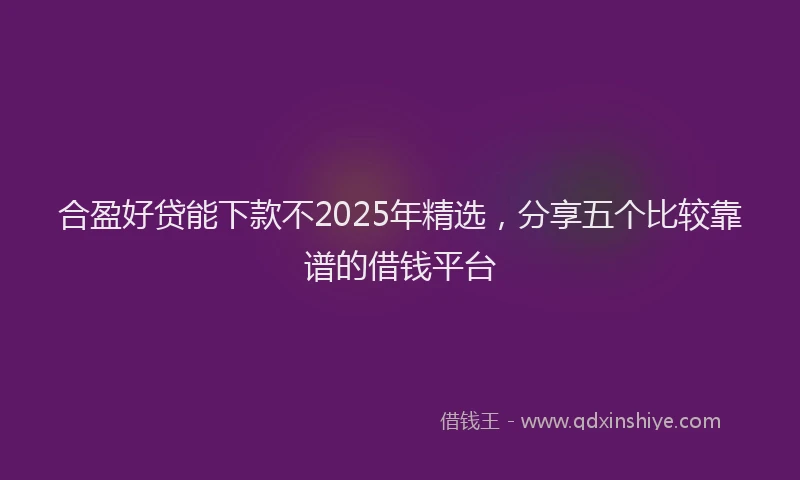 合盈好贷能下款不2025年精选，分享五个比较靠谱的借钱平台