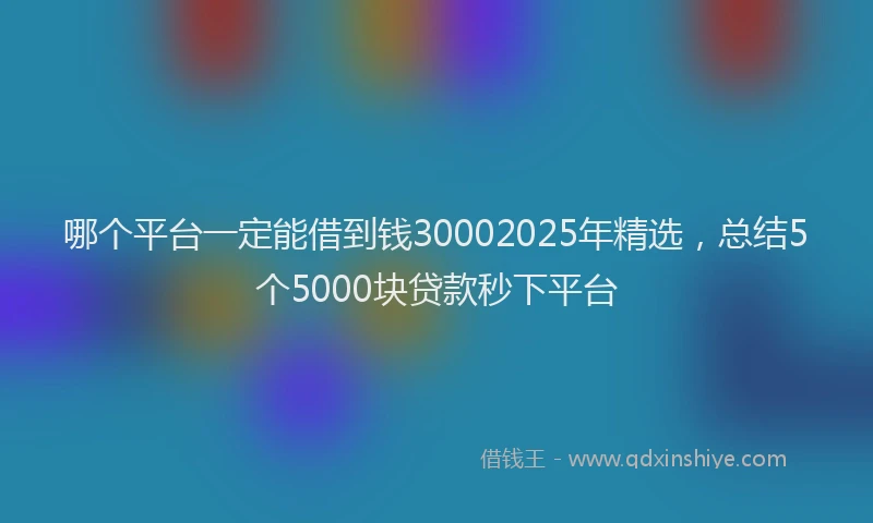 哪个平台一定能借到钱30002025年精选，总结5个5000块贷款秒下平台