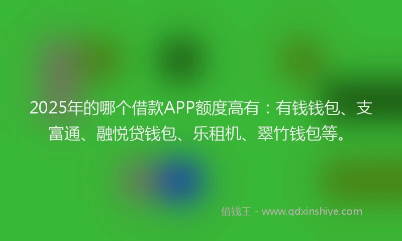 2025年的哪个借款APP额度高有:有钱钱包、支富通、融悦贷钱包、乐租机、翠竹钱包等。