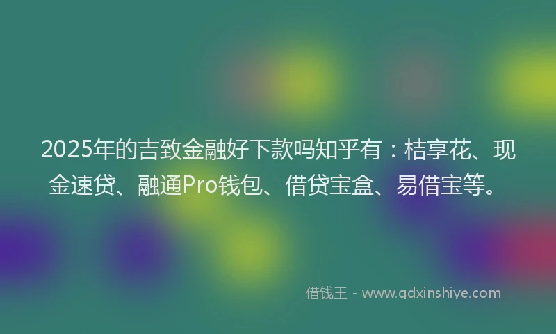 2025年的吉致金融好下款吗知乎有：桔享花、现金速贷、融通Pro钱包、借贷宝盒、易借宝等。