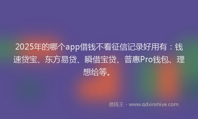 2025年的哪个app借钱不看征信记录好用有：钱速贷宝、东方易贷、瞬借宝贷、普惠Pro钱包、理想给等。
