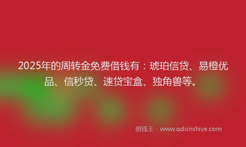 2025年的周转金免费借钱有:琥珀信贷、易橙优品、信秒贷、速贷宝盒、独角兽等。