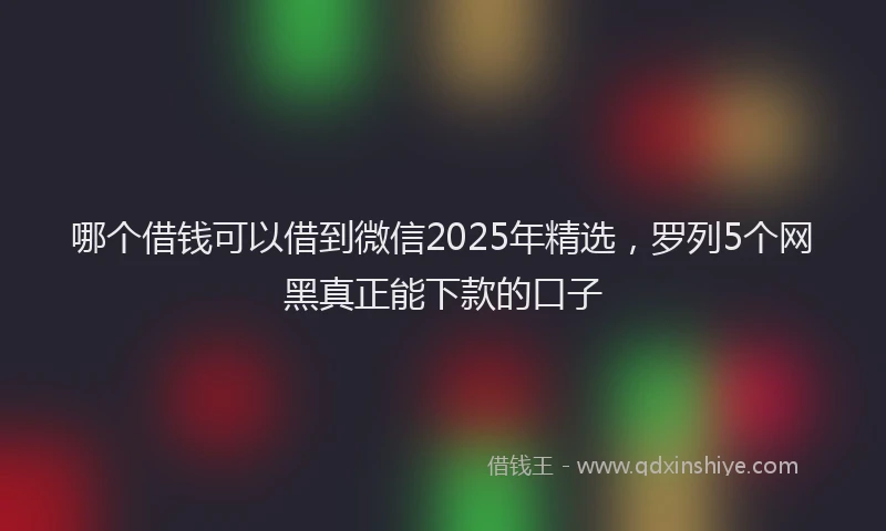 哪个借钱可以借到微信2025年精选，罗列5个网黑真正能下款的口子