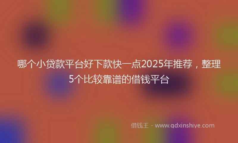 哪个小贷款平台好下款快一点2025年推荐，整理5个比较靠谱的借钱平台